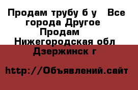 Продам трубу б/у - Все города Другое » Продам   . Нижегородская обл.,Дзержинск г.